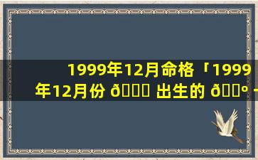 1999年12月命格「1999年12月份 💐 出生的 🐺 一生运气怎么样」